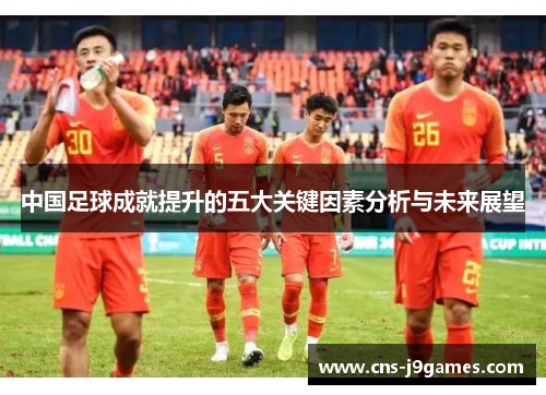 中国足球成就提升的五大关键因素分析与未来展望 中国足球成就提升的五大关键因素分析与未来展望