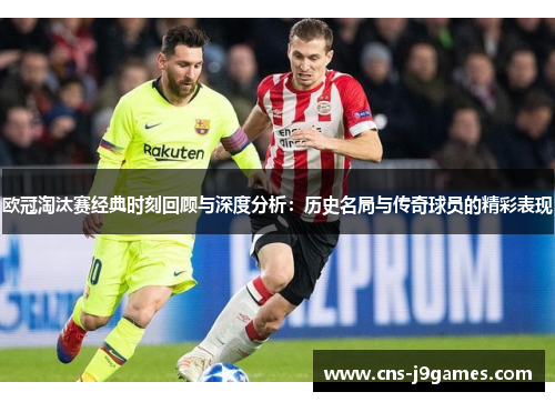 欧冠淘汰赛经典时刻回顾与深度分析:历史名局与传奇球员的精彩表现 欧冠淘汰赛经典时刻回顾与深度分析:历史名局与传奇球员的精彩表现
