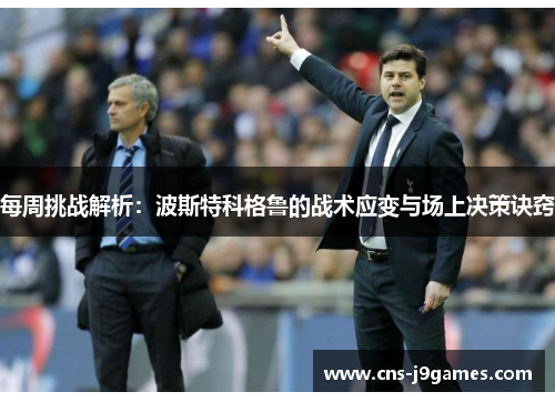 每周挑战解析：波斯特科格鲁的战术应变与场上决策诀窍