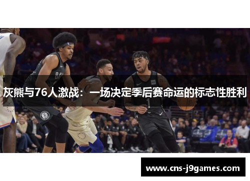 灰熊与76人激战:一场决定季后赛命运的标志性胜利 灰熊与76人激战:一场决定季后赛命运的标志性胜利
