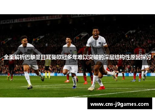 全面解析巴黎圣日耳曼欧冠多年难以突破的深层结构性原因探讨