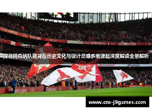 探寻阿森纳队徽背后历史文化与设计灵感多维源起深度解读全景解析 探寻阿森纳队徽背后历史文化与设计灵感多维源起深度解读全景解析