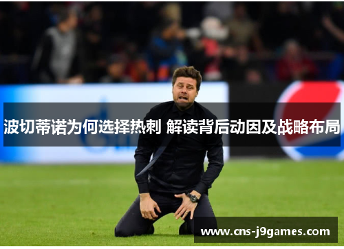 波切蒂诺为何选择热刺 解读背后动因及战略布局 波切蒂诺为何选择热刺 解读背后动因及战略布局