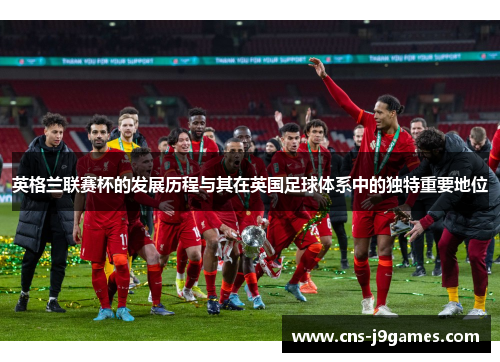 英格兰联赛杯的发展历程与其在英国足球体系中的独特重要地位