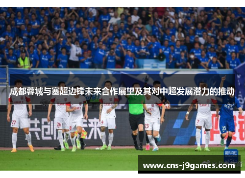 成都蓉城与塞超边锋未来合作展望及其对中超发展潜力的推动