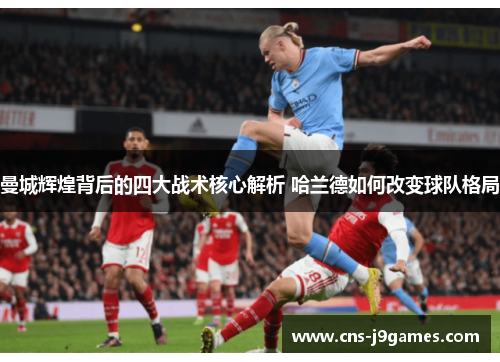 曼城辉煌背后的四大战术核心解析 哈兰德如何改变球队格局