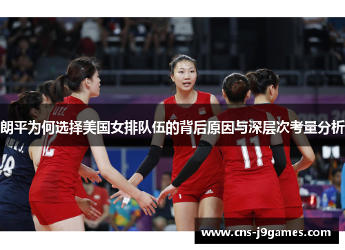 朗平为何选择美国女排队伍的背后原因与深层次考量分析