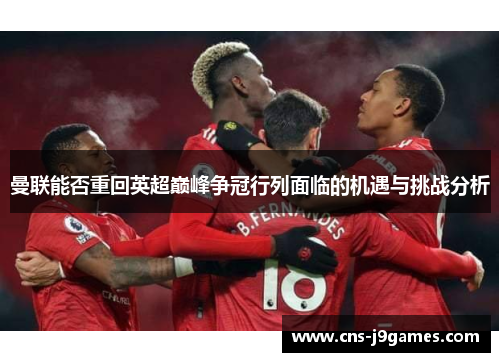 曼联能否重回英超巅峰争冠行列面临的机遇与挑战分析