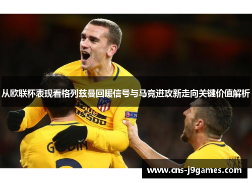 从欧联杯表现看格列兹曼回暖信号与马竞进攻新走向关键价值解析