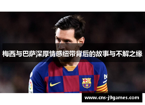 梅西与巴萨深厚情感纽带背后的故事与不解之缘