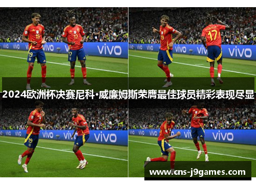 2024欧洲杯决赛尼科·威廉姆斯荣膺最佳球员精彩表现尽显