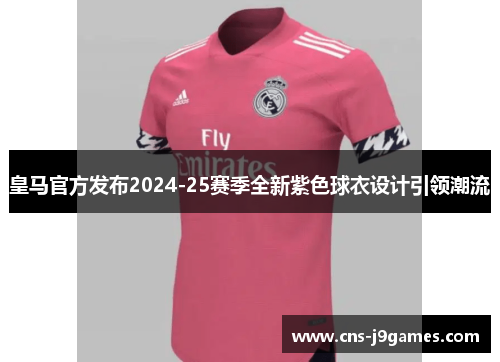 皇马官方发布2024-25赛季全新紫色球衣设计引领潮流