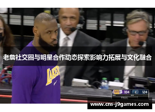 老詹社交圈与明星合作动态探索影响力拓展与文化融合