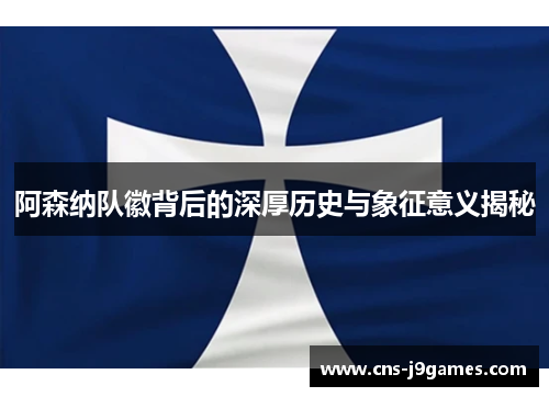 阿森纳队徽背后的深厚历史与象征意义揭秘 阿森纳队徽背后的深厚历史与象征意义揭秘