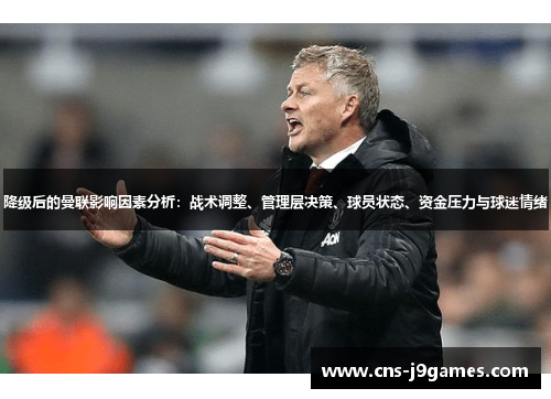 降级后的曼联影响因素分析:战术调整、管理层决策、球员状态、资金压力与球迷情绪 降级后的曼联影响因素分析:战术调整、管理层决策、球员状态、资金压力与球迷情绪