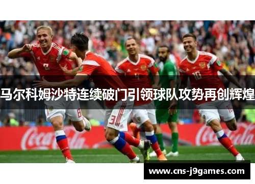 马尔科姆沙特连续破门引领球队攻势再创辉煌 马尔科姆沙特连续破门引领球队攻势再创辉煌